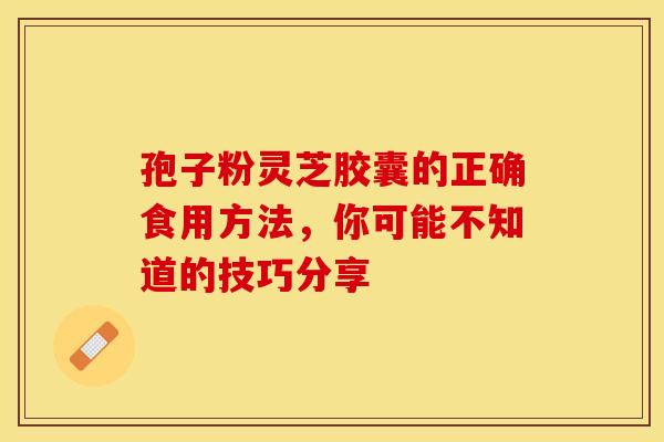 孢子粉灵芝胶囊的正确食用方法，你可能不知道的技巧分享