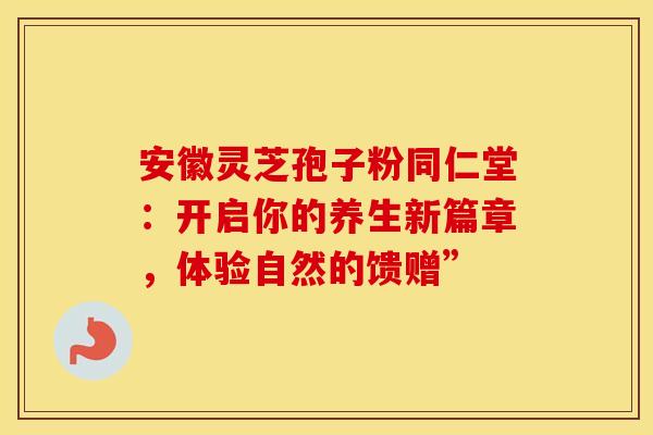 安徽灵芝孢子粉同仁堂：开启你的养生新篇章，体验自然的馈赠”