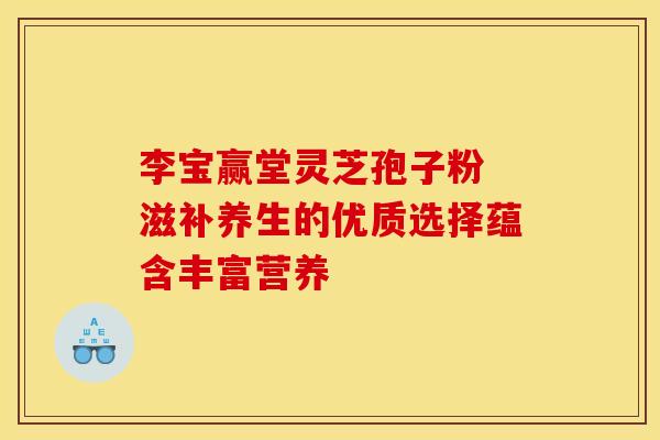 李宝赢堂灵芝孢子粉 滋补养生的优质选择蕴含丰富营养