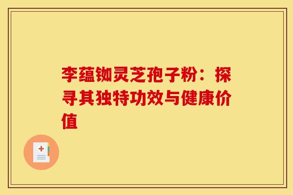 李蕴铷灵芝孢子粉：探寻其独特功效与健康价值