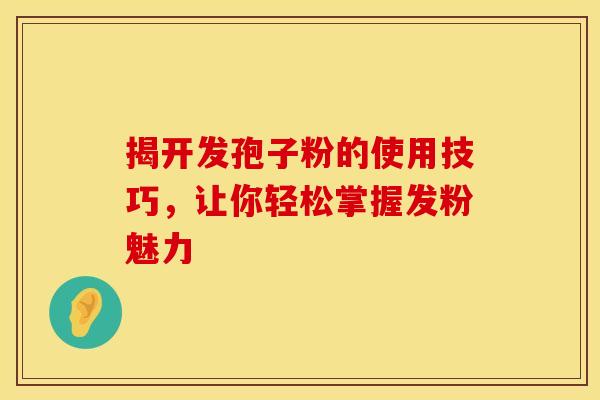 揭开发孢子粉的使用技巧，让你轻松掌握发粉魅力
