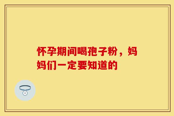 怀孕期间喝孢子粉,妈妈们一定要知道的 怀孕期间喝孢子粉,妈妈们一定要知道的