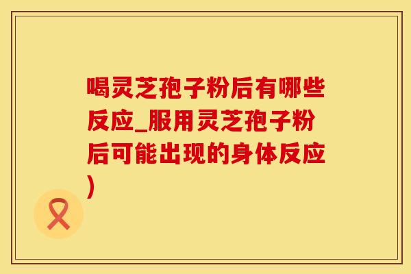 喝灵芝孢子粉后有哪些反应_服用灵芝孢子粉后可能出现的身体反应) 喝灵芝孢子粉后有哪些反应_服用灵芝孢子粉后可能出现的身体反应)
