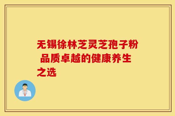 无锡徐林芝灵芝孢子粉 品质卓越的健康养生之选