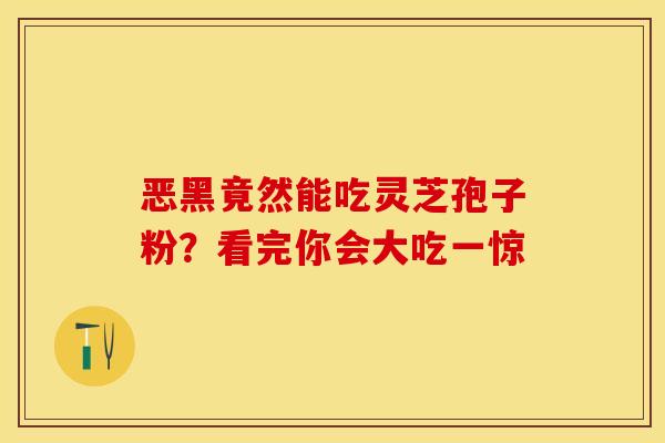 恶黑竟然能吃灵芝孢子粉？看完你会大吃一惊