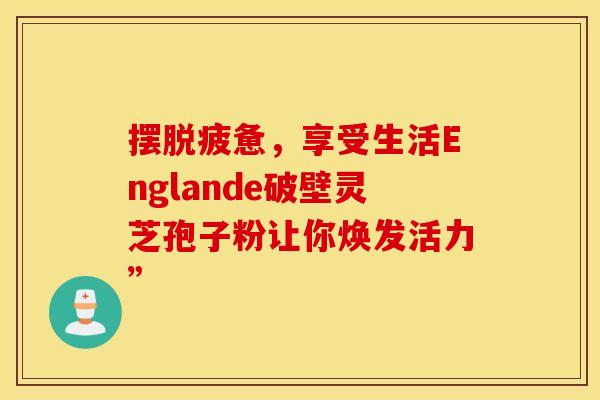 摆脱疲惫，享受生活Englande破壁灵芝孢子粉让你焕发活力”