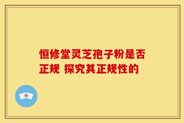 恒修堂灵芝孢子粉是否正规 探究其正规性的