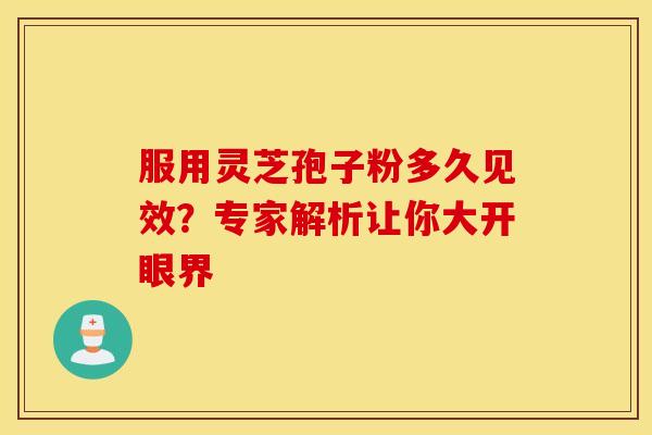 服用灵芝孢子粉多久见效？专家解析让你大开眼界