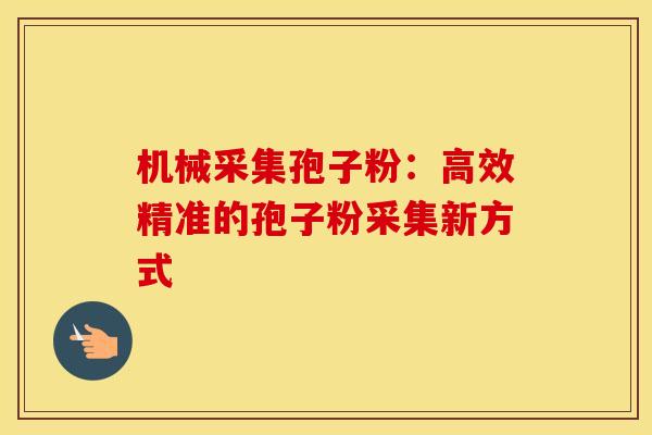 机械采集孢子粉:高效精准的孢子粉采集新方式 机械采集孢子粉:高效精准的孢子粉采集新方式