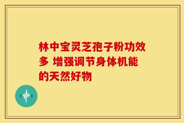 林中宝灵芝孢子粉功效多 增强调节身体机能的天然好物