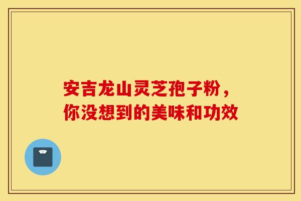 安吉龙山灵芝孢子粉，你没想到的美味和功效