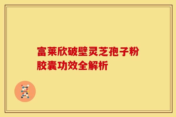 富莱欣破壁灵芝孢子粉胶囊功效全解析