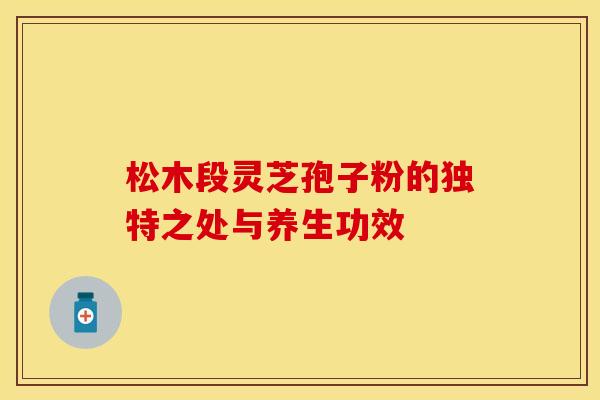 松木段灵芝孢子粉的独特之处与养生功效