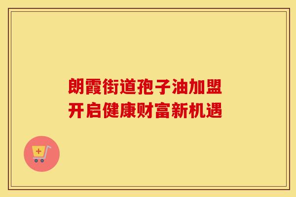 朗霞街道孢子油加盟 开启健康财富新机遇
