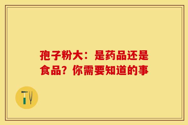 孢子粉大：是药品还是食品？你需要知道的事