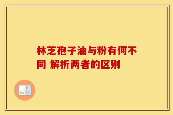 林芝孢子油与粉有何不同 解析两者的区别 林芝孢子油与粉有何不同 解析两者的区别