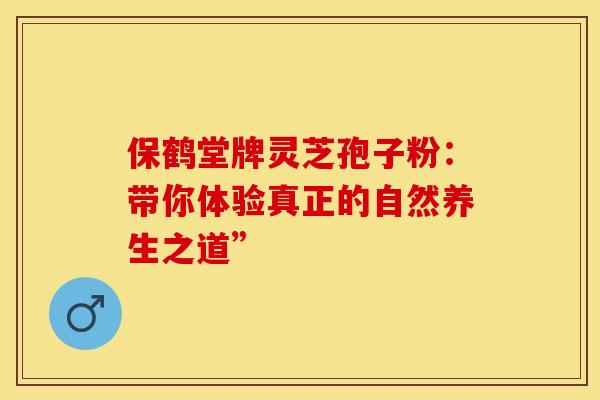 保鹤堂牌灵芝孢子粉：带你体验真正的自然养生之道”