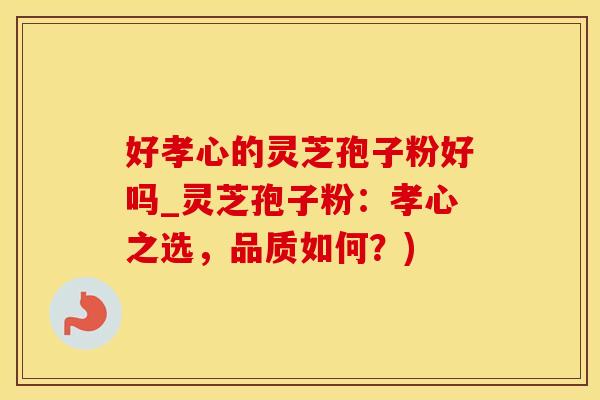 好孝心的灵芝孢子粉好吗_灵芝孢子粉：孝心之选，品质如何？)