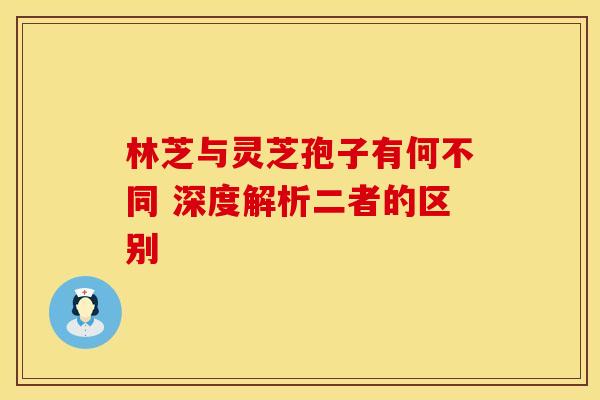 林芝与灵芝孢子有何不同 深度解析二者的区别