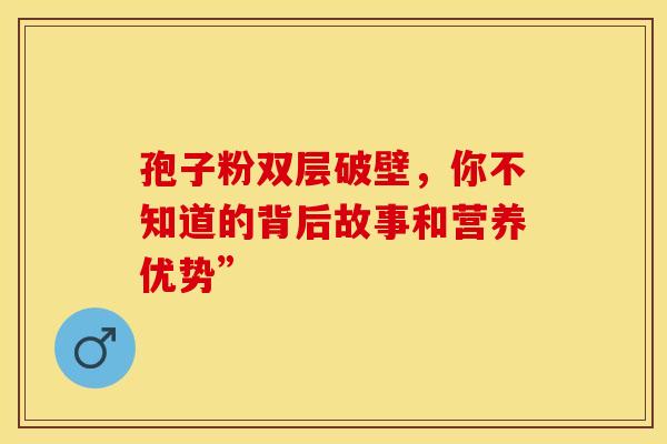 孢子粉双层破壁，你不知道的背后故事和营养优势”