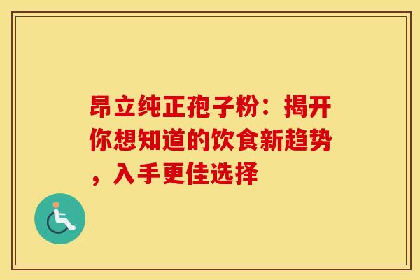 昂立纯正孢子粉：揭开你想知道的饮食新趋势，入手更佳选择