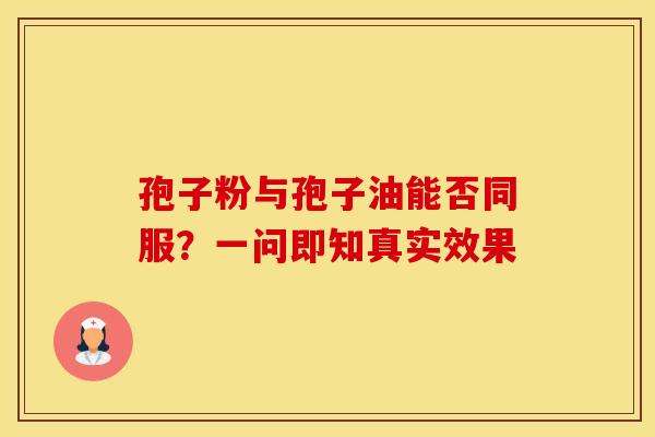 孢子粉与孢子油能否同服？一问即知真实效果