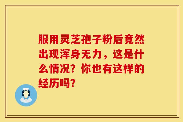 服用灵芝孢子粉后竟然出现浑身无力，这是什么情况？你也有这样的经历吗？