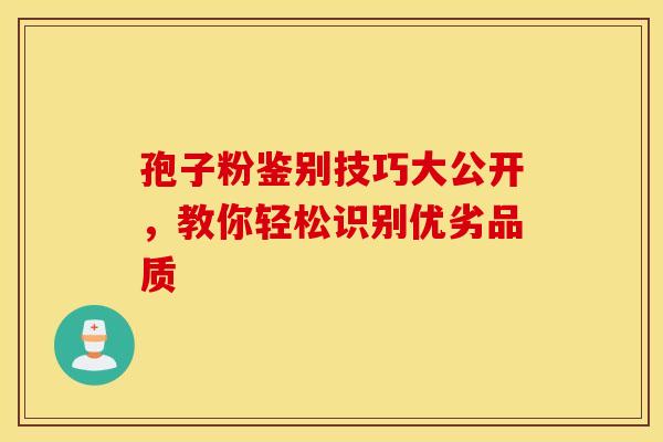 孢子粉鉴别技巧大公开，教你轻松识别优劣品质