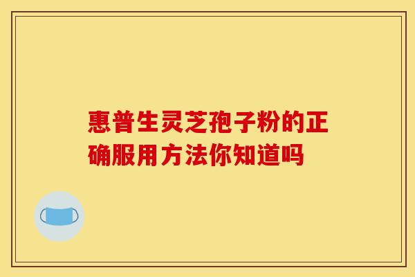 惠普生灵芝孢子粉的正确服用方法你知道吗 惠普生灵芝孢子粉的正确服用方法你知道吗