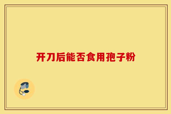 开刀后能否食用孢子粉 开刀后能否食用孢子粉
