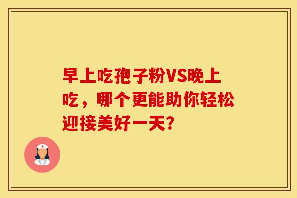 早上吃孢子粉VS晚上吃，哪个更能助你轻松迎接美好一天？