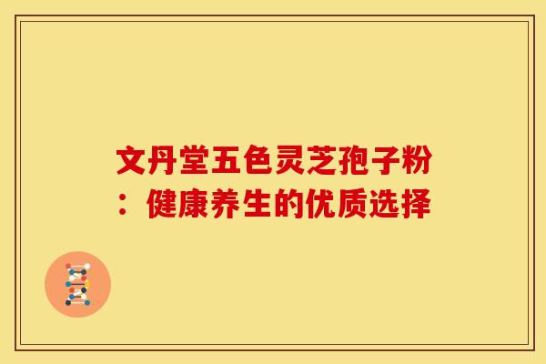 文丹堂五色灵芝孢子粉：健康养生的优质选择