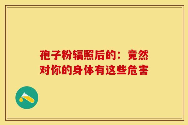 孢子粉辐照后的：竟然对你的身体有这些危害