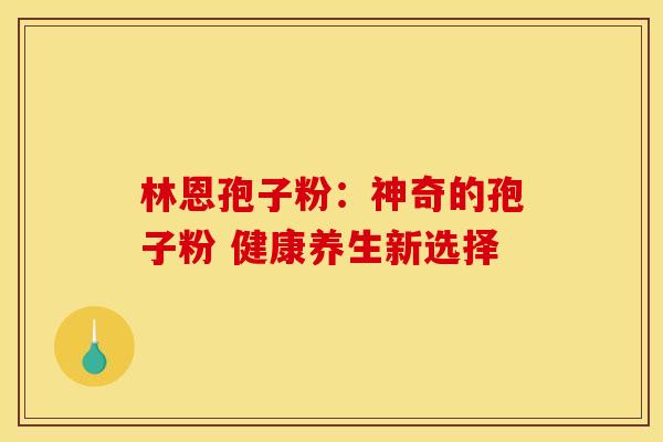 林恩孢子粉：神奇的孢子粉 健康养生新选择