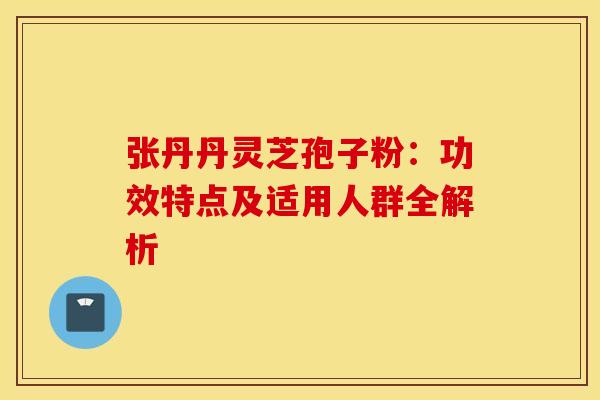 张丹丹灵芝孢子粉：功效特点及适用人群全解析