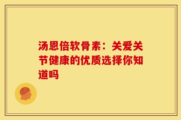 汤恩倍软骨素：关爱关节健康的优质选择你知道吗