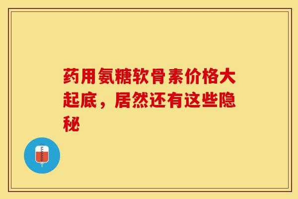 药用氨糖软骨素价格大起底，居然还有这些隐秘