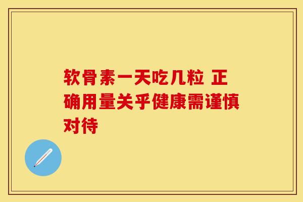软骨素一天吃几粒 正确用量关乎健康需谨慎对待
