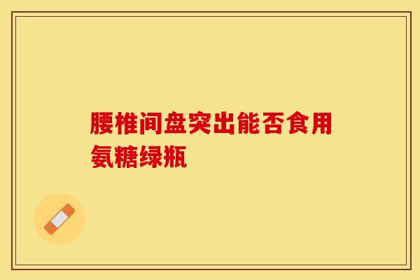 腰椎间盘突出能否食用氨糖绿瓶
