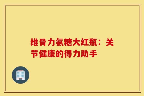 维骨力氨糖大红瓶：关节健康的得力助手