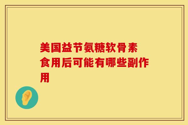 美国益节氨糖软骨素 食用后可能有哪些副作用