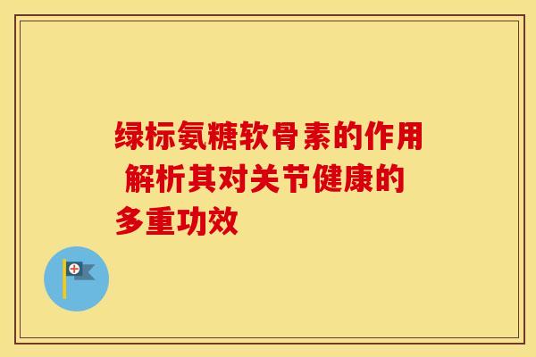 绿标氨糖软骨素的作用 解析其对关节健康的多重功效