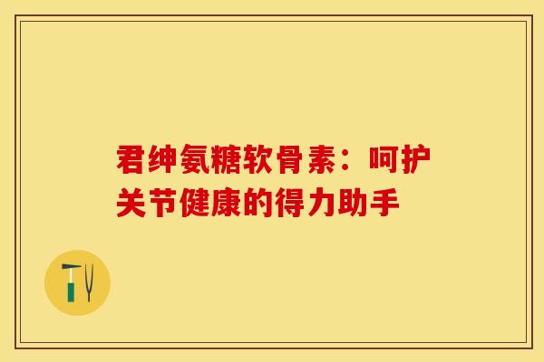 君绅氨糖软骨素：呵护关节健康的得力助手