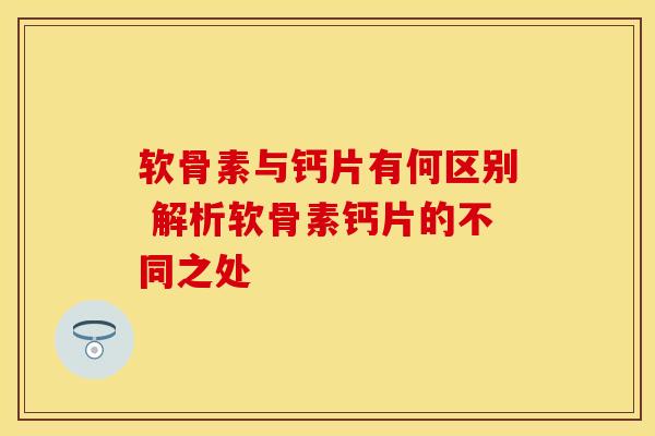 软骨素与钙片有何区别 解析软骨素钙片的不同之处
