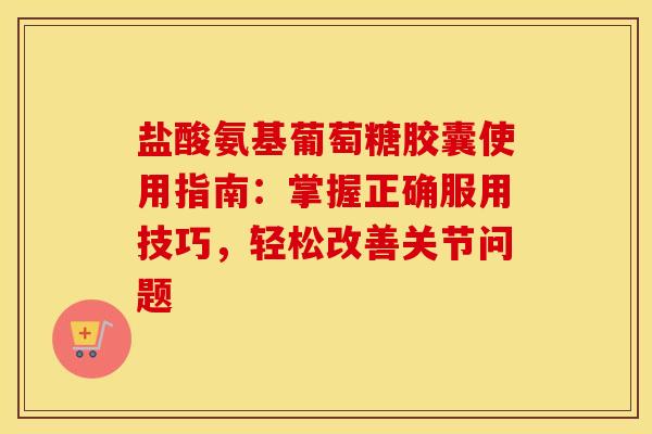 盐酸氨基葡萄糖胶囊使用指南：掌握正确服用技巧，轻松改善关节问题