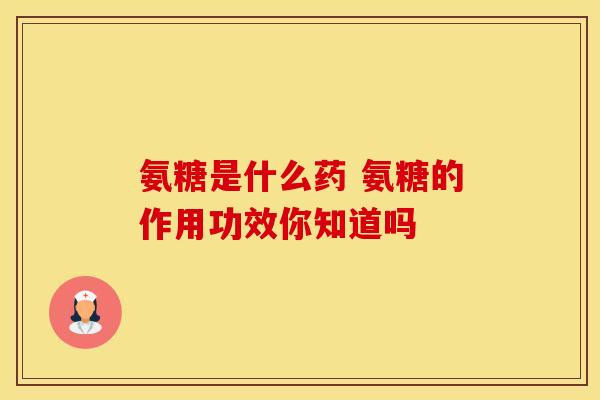 氨糖是什么药 氨糖的作用功效你知道吗
