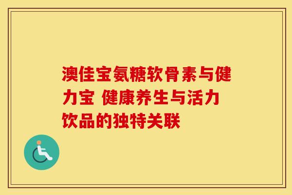 澳佳宝氨糖软骨素与健力宝 健康养生与活力饮品的独特关联