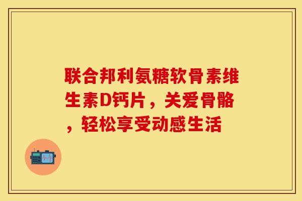 联合邦利氨糖软骨素维生素D钙片，关爱骨骼，轻松享受动感生活