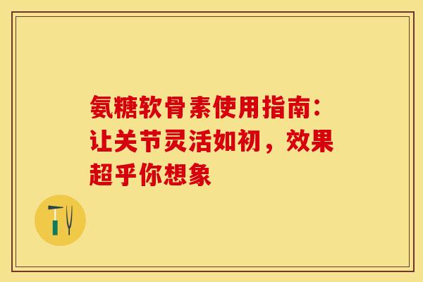 氨糖软骨素使用指南：让关节灵活如初，效果超乎你想象