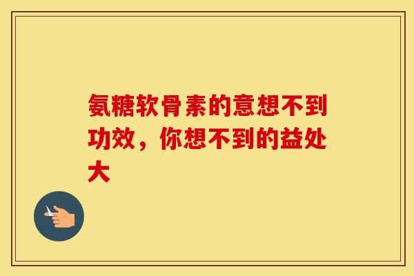 氨糖软骨素的意想不到功效，你想不到的益处大